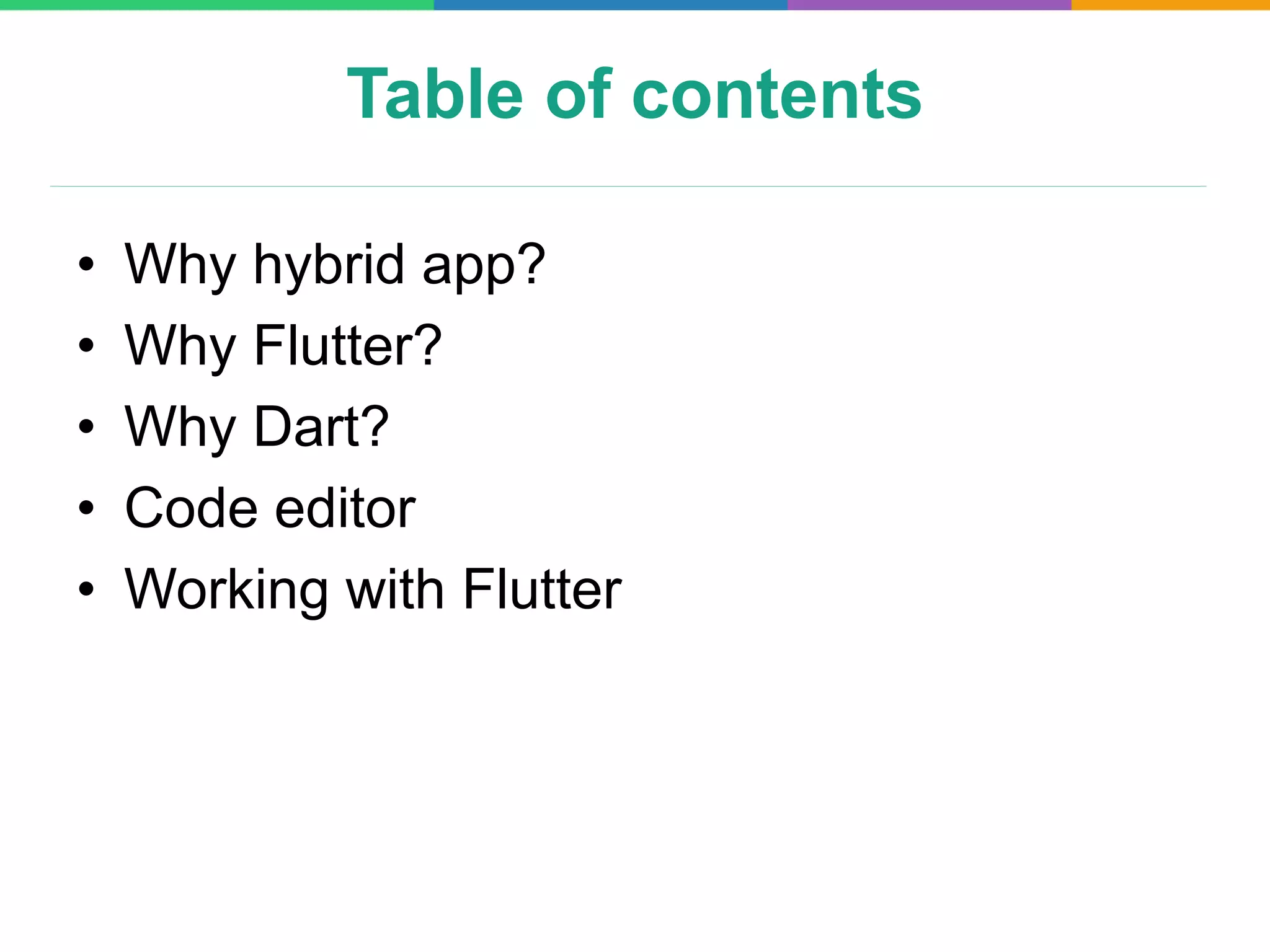 Table of contents
• Why hybrid app?
• Why Flutter?
• Why Dart?
• Code editor
• Working with Flutter