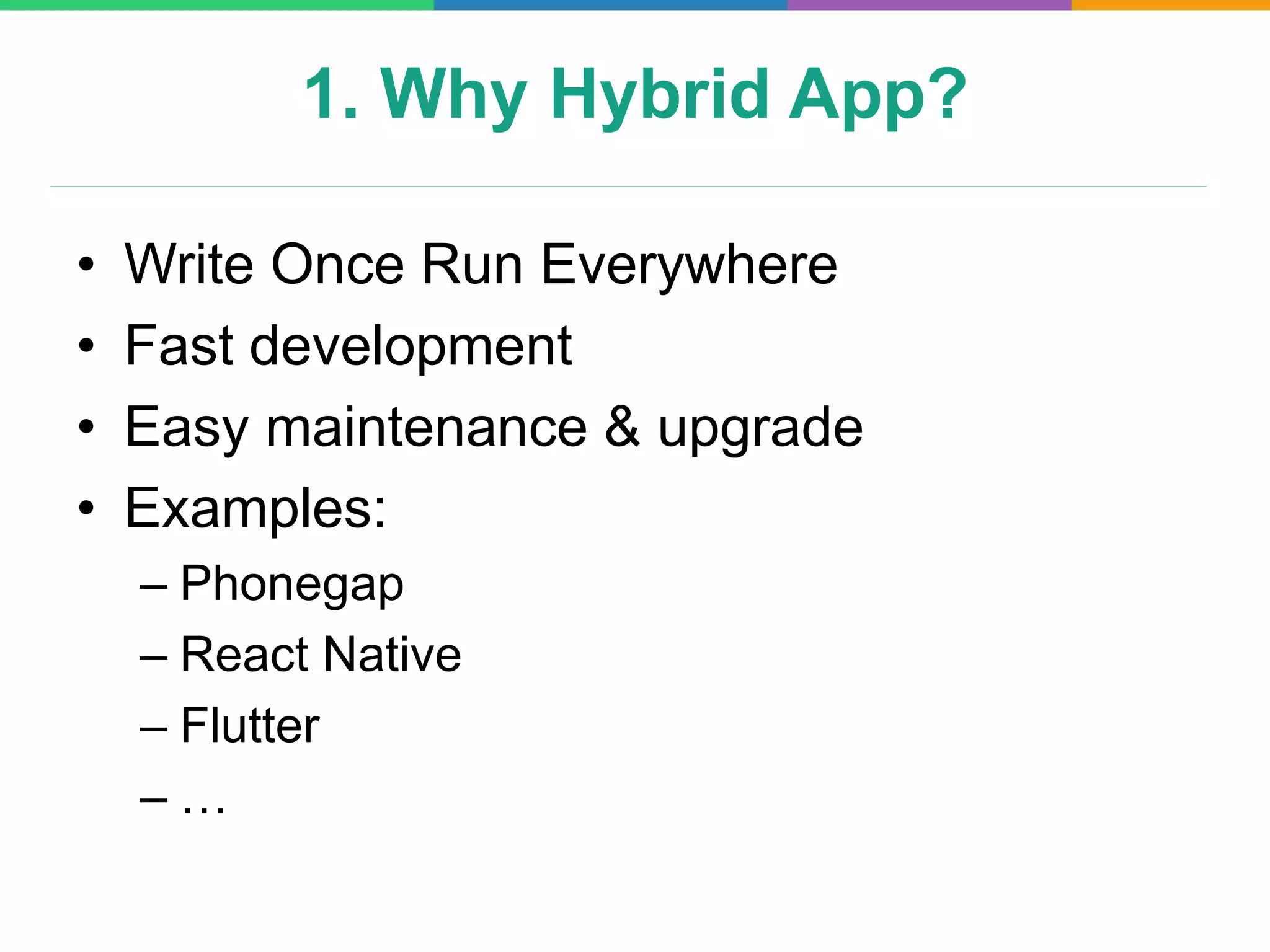 1. Why Hybrid App?
• Write Once Run Everywhere
• Fast development
• Easy maintenance & upgrade
• Examples:
– Phonegap
– React Native
– Flutter
– …