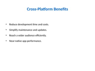 Cross-Platform Benefits
• Reduce development time and costs.
• Simplify maintenance and updates.
• Reach a wider audience efficiently.
• Near-native app performance.
 