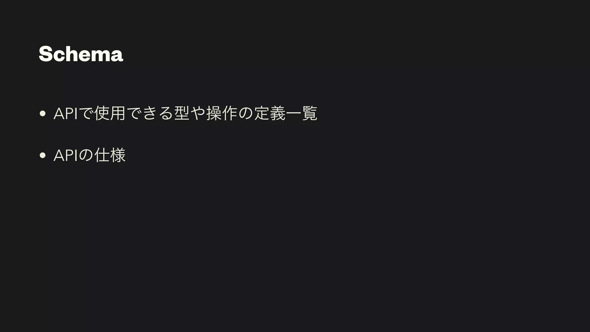 Schema
• APIで使用できる型や操作の定義一覧


• APIの仕様
 