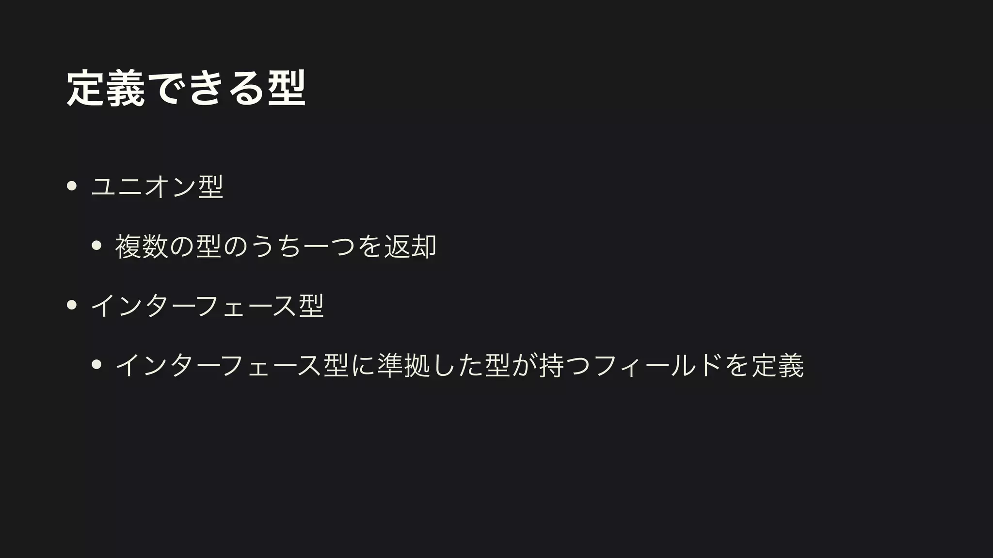 定義できる型
• ユニオン型


• 複数の型のうち一つを返却


• インターフェース型


• インターフェース型に準拠した型が持つフィールドを定義
 