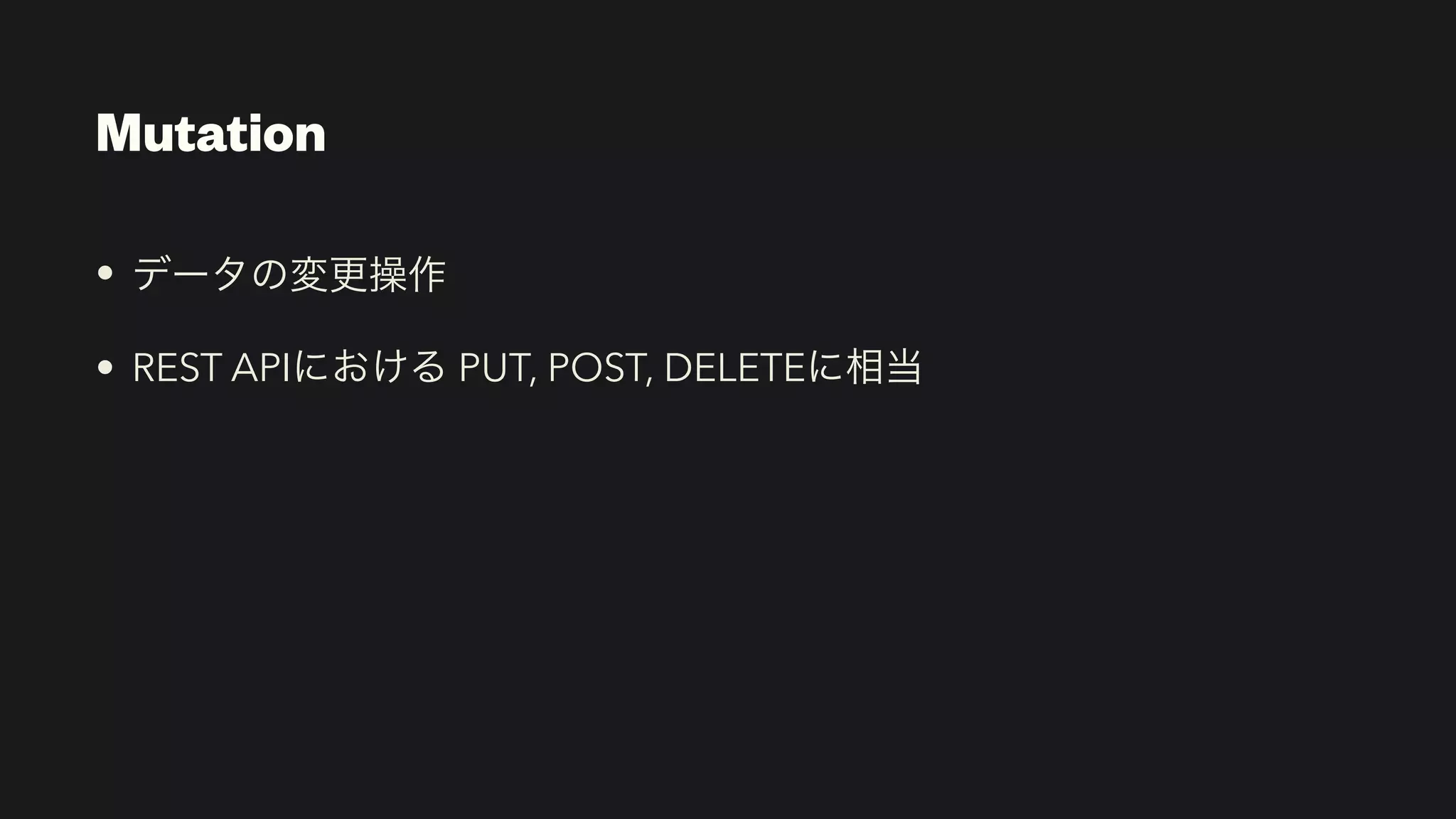 Mutation
• データの変更操作


• REST APIにおける PUT, POST, DELETEに相当
 