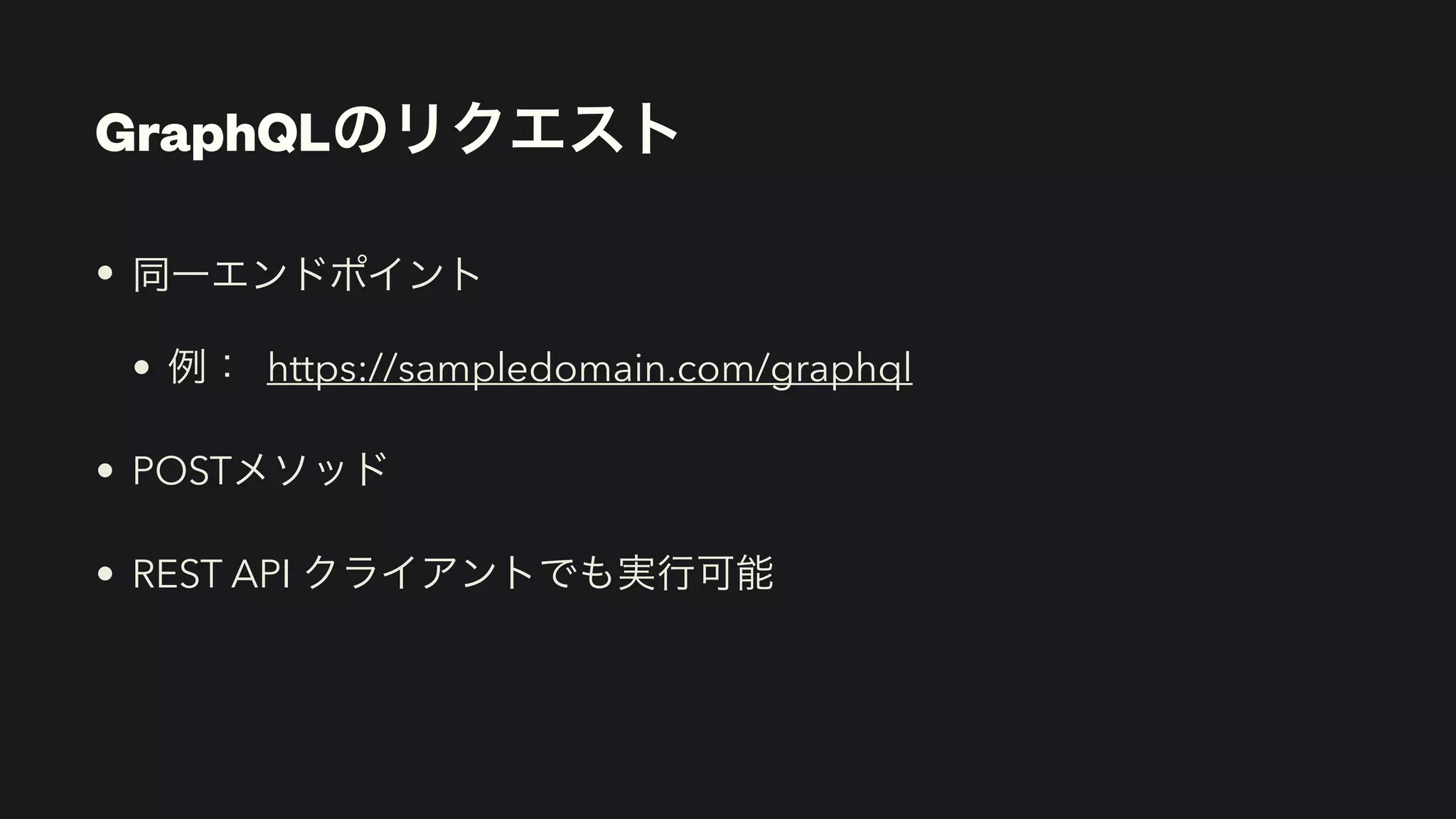 GraphQLのリクエスト
• 同一エンドポイント


• 例： https://sampledomain.com/graphql


• POSTメソッド


• REST API クライアントでも実行可能
 