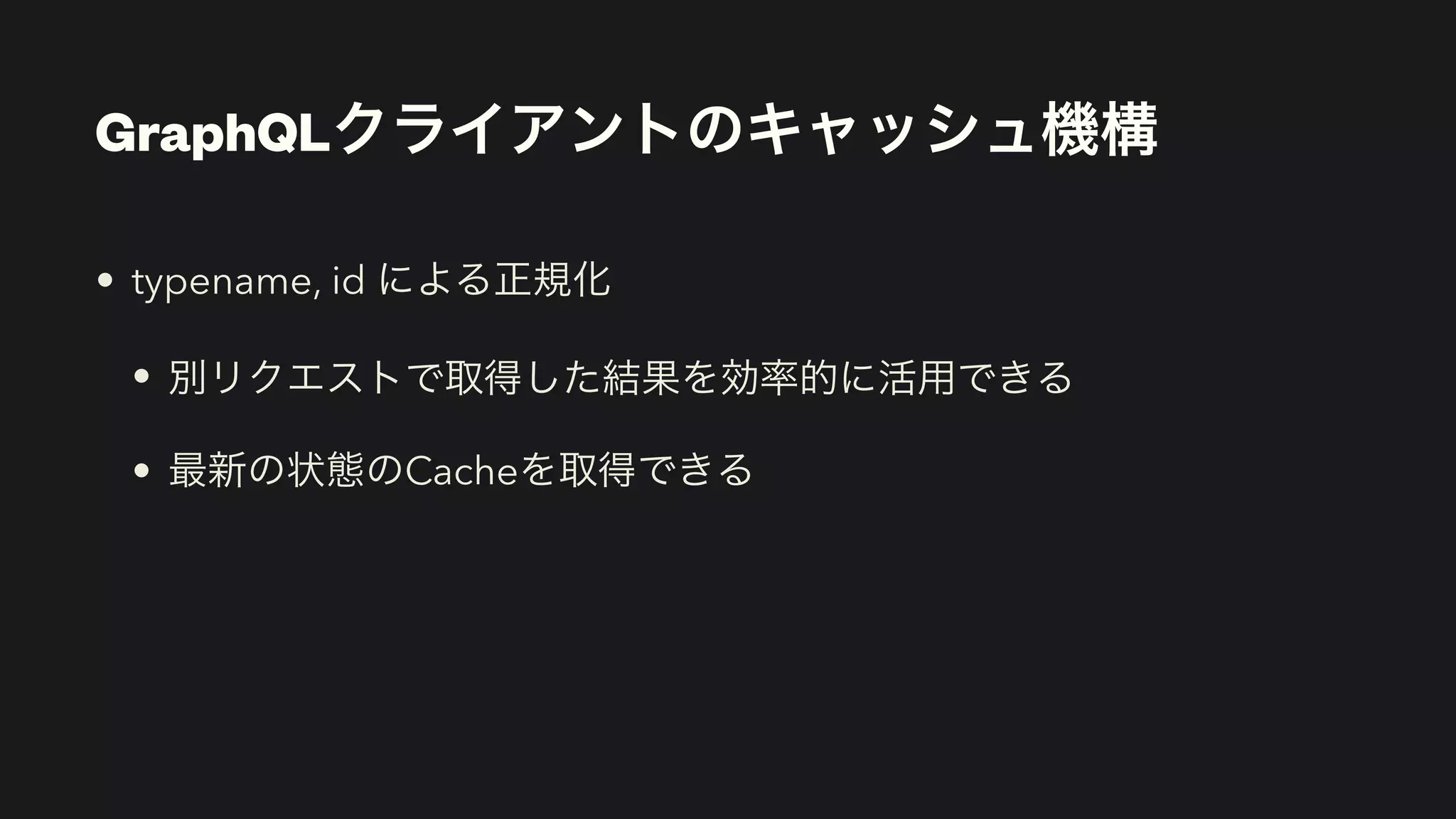 GraphQLクライアントのキャッシュ機構
• typename, id による正規化


• 別リクエストで取得した結果を効率的に活用できる


• 最新の状態のCacheを取得できる
 
