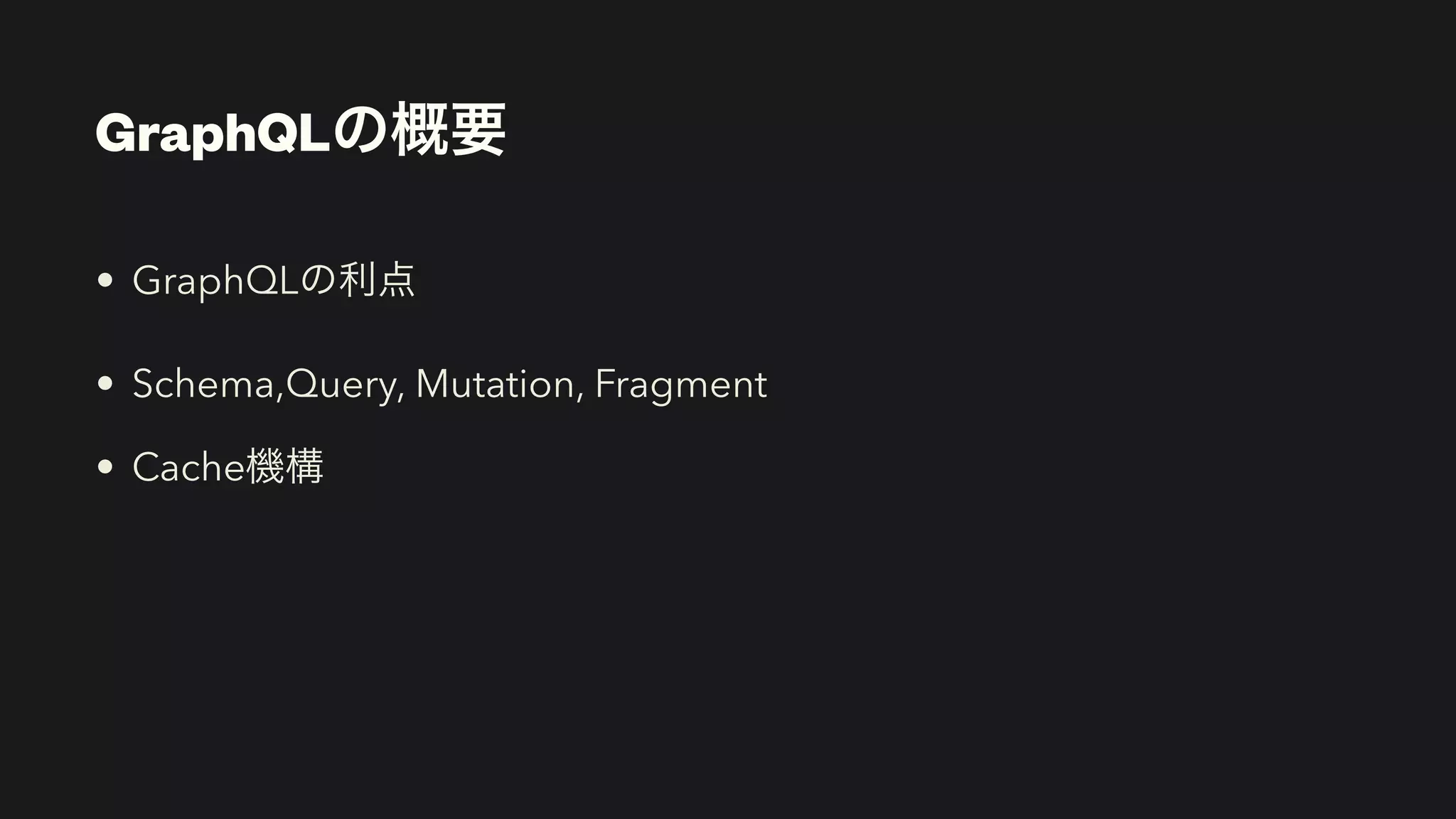 GraphQLの概要
• GraphQLの利点


• Schema,Query, Mutation, Fragment


• Cache機構
 