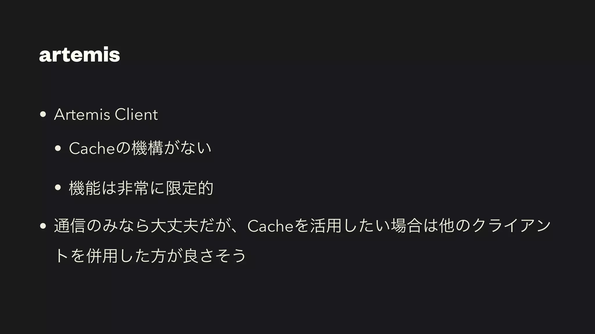 artemis
• Artemis Client


• Cacheの機構がない


• 機能は非常に限定的


• 通信のみなら大丈夫だが、Cacheを活用したい場合は他のクライアン
トを併用した方が良さそう
 