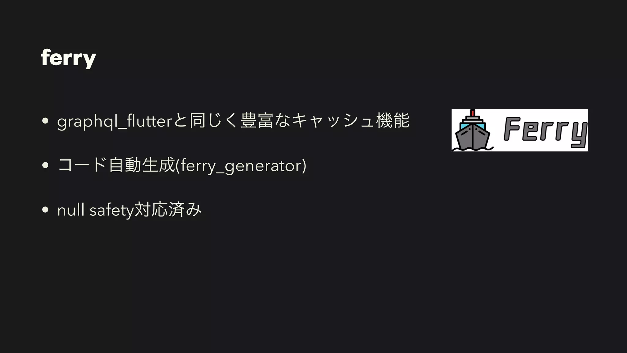 ferry
• graphql_
fl
utterと同じく豊富なキャッシュ機能


• コード自動生成(ferry_generator)


• null safety対応済み
 