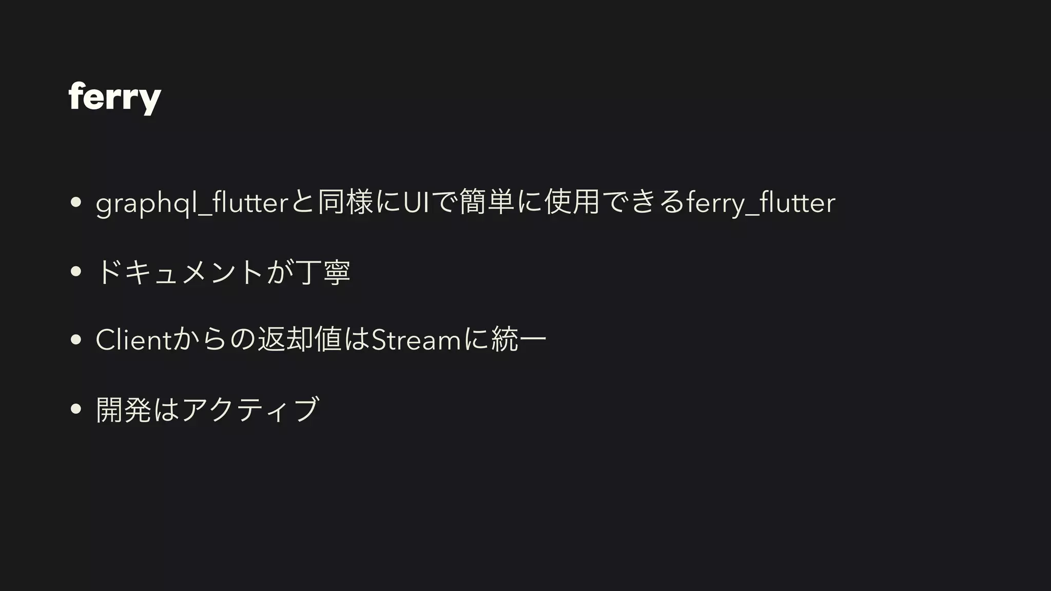 ferry
• graphql_
fl
utterと同様にUIで簡単に使用できるferry_
fl
utter


• ドキュメントが丁寧


• Clientからの返却値はStreamに統一


• 開発はアクティブ
 