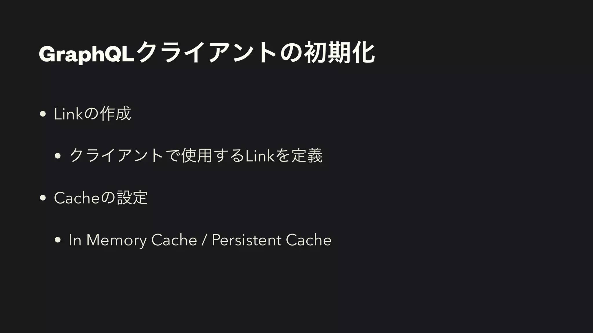 GraphQLクライアントの初期化
• Linkの作成


• クライアントで使用するLinkを定義


• Cacheの設定


• In Memory Cache / Persistent Cache
 