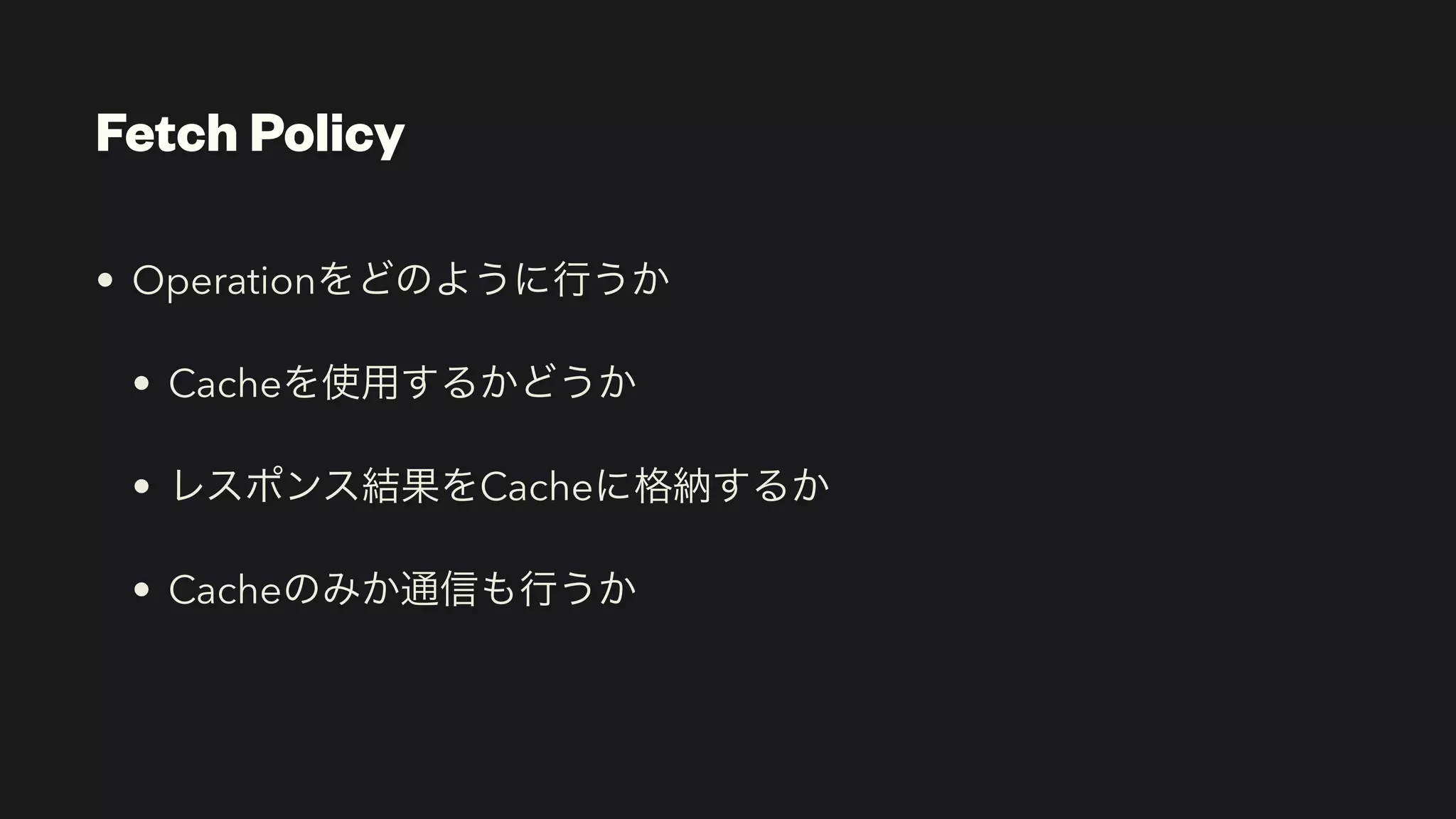 Fetch Policy
• Operationをどのように行うか


• Cacheを使用するかどうか


• レスポンス結果をCacheに格納するか


• Cacheのみか通信も行うか
 