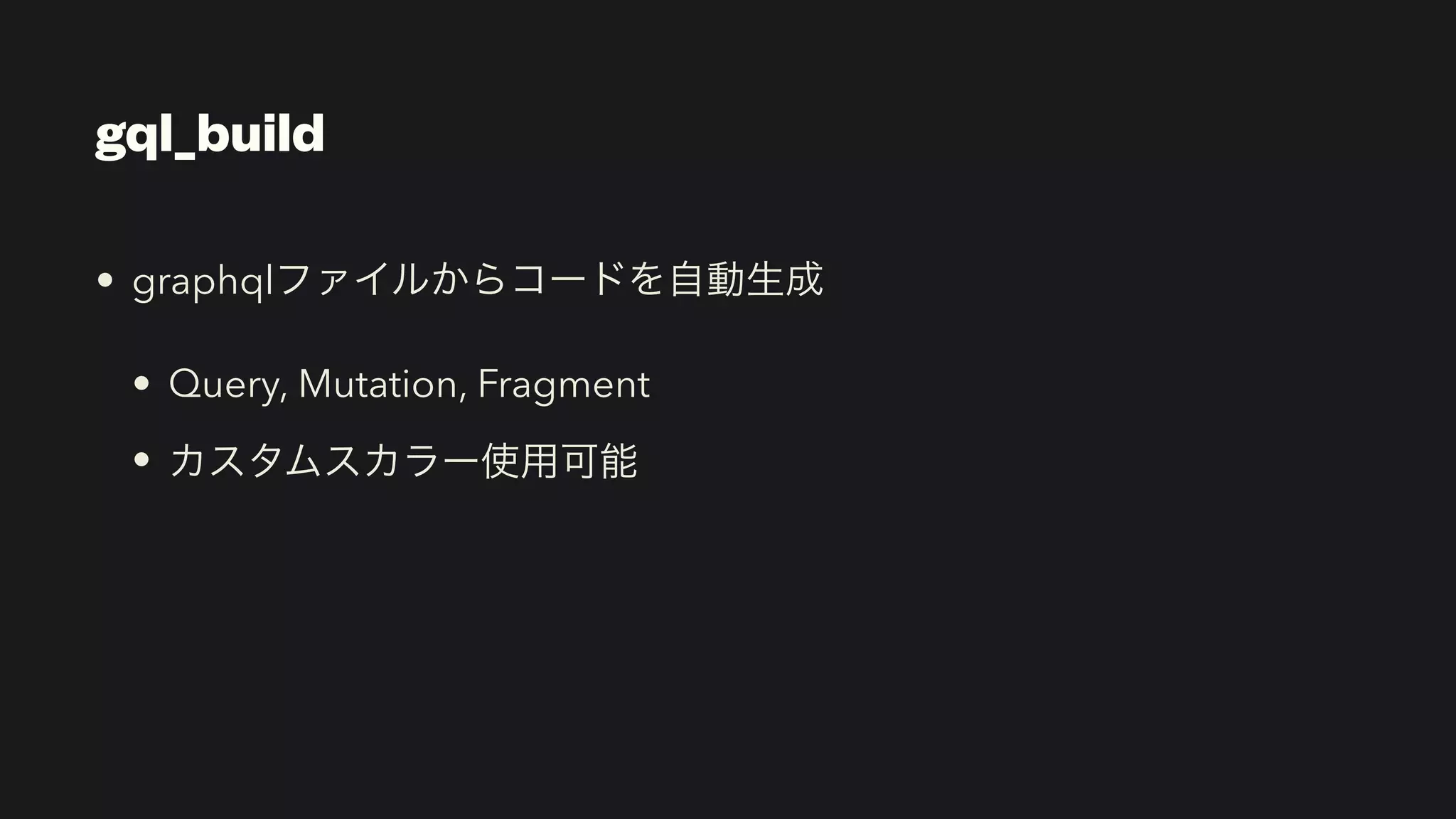 gql_build
• graphqlファイルからコードを自動生成


• Query, Mutation, Fragment


• カスタムスカラー使用可能
 
