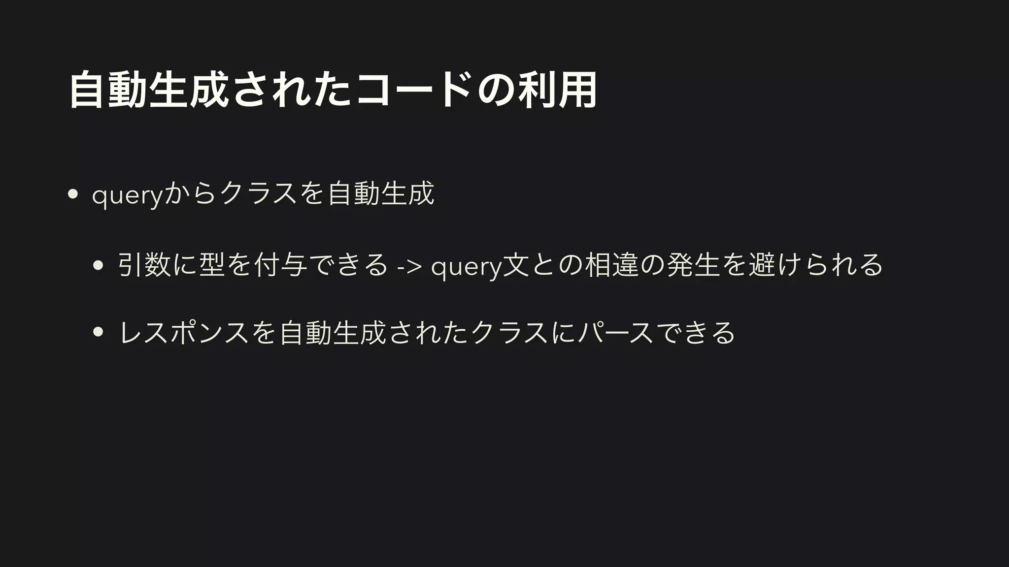 自動生成されたコードの利用
• queryからクラスを自動生成


• 引数に型を付与できる -> query文との相違の発生を避けられる


• レスポンスを自動生成されたクラスにパースできる
 