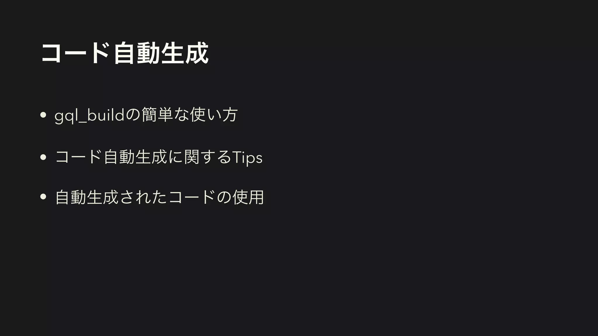 コード自動生成
• gql_buildの簡単な使い方


• コード自動生成に関するTips


• 自動生成されたコードの使用
 