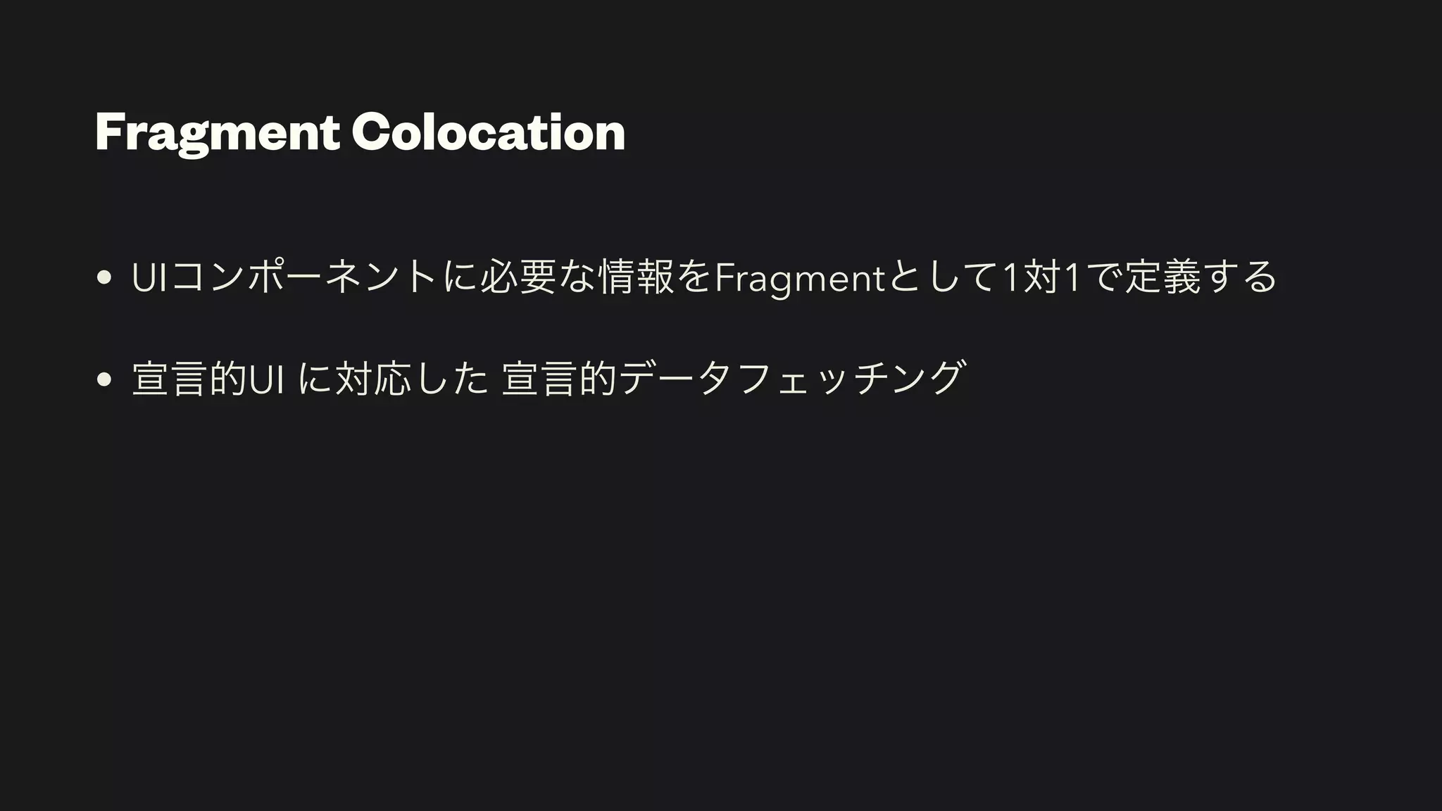 Fragment Colocation
• UIコンポーネントに必要な情報をFragmentとして1対1で定義する


• 宣言的UI に対応した 宣言的データフェッチング
 