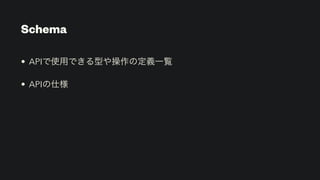 Schema
• APIで使用できる型や操作の定義一覧


• APIの仕様
 