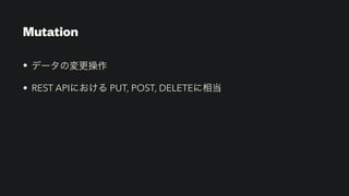 Mutation
• データの変更操作


• REST APIにおける PUT, POST, DELETEに相当
 