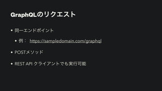 GraphQLのリクエスト
• 同一エンドポイント


• 例： https://sampledomain.com/graphql


• POSTメソッド


• REST API クライアントでも実行可能
 
