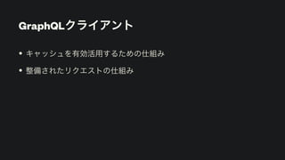 GraphQLクライアント
• キャッシュを有効活用するための仕組み


• 整備されたリクエストの仕組み
 
