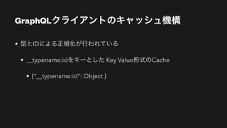 GraphQLクライアントのキャッシュ機構
• 型とIDによる正規化が行われている


• __typename:idをキーとした Key Value形式のCache


• {“__typename:id”: Object }
 