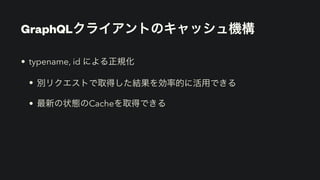 GraphQLクライアントのキャッシュ機構
• typename, id による正規化


• 別リクエストで取得した結果を効率的に活用できる


• 最新の状態のCacheを取得できる
 