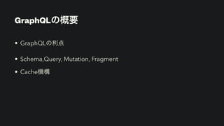 GraphQLの概要
• GraphQLの利点


• Schema,Query, Mutation, Fragment


• Cache機構
 