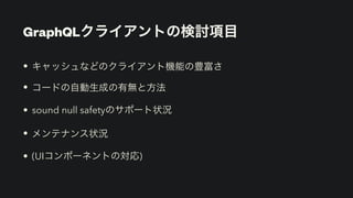 GraphQLクライアントの検討項目
• キャッシュなどのクライアント機能の豊富さ


• コードの自動生成の有無と方法


• sound null safetyのサポート状況


• メンテナンス状況


• (UIコンポーネントの対応)
 