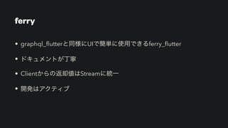 ferry
• graphql_
fl
utterと同様にUIで簡単に使用できるferry_
fl
utter


• ドキュメントが丁寧


• Clientからの返却値はStreamに統一


• 開発はアクティブ
 