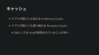 キャッシュ
• アプリが閉じたら消える In Memory Cache


• アプリが閉じても残り続ける Persistent Cache


• DBとしては Hiveが使用されていることが多い
 