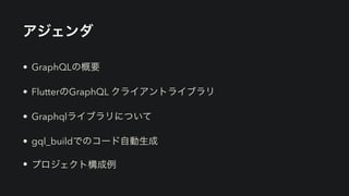 アジェンダ
• GraphQLの概要


• FlutterのGraphQL クライアントライブラリ


• Graphqlライブラリについて


• gql_buildでのコード自動生成


• プロジェクト構成例
 