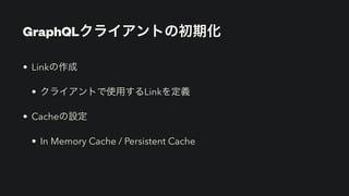 GraphQLクライアントの初期化
• Linkの作成


• クライアントで使用するLinkを定義


• Cacheの設定


• In Memory Cache / Persistent Cache
 