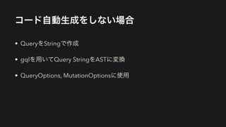 コード自動生成をしない場合
• QueryをStringで作成


• gqlを用いてQuery StringをASTに変換


• QueryOptions, MutationOptionsに使用
 