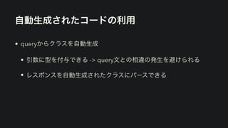 自動生成されたコードの利用
• queryからクラスを自動生成


• 引数に型を付与できる -> query文との相違の発生を避けられる


• レスポンスを自動生成されたクラスにパースできる
 