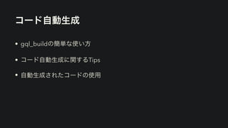 コード自動生成
• gql_buildの簡単な使い方


• コード自動生成に関するTips


• 自動生成されたコードの使用
 