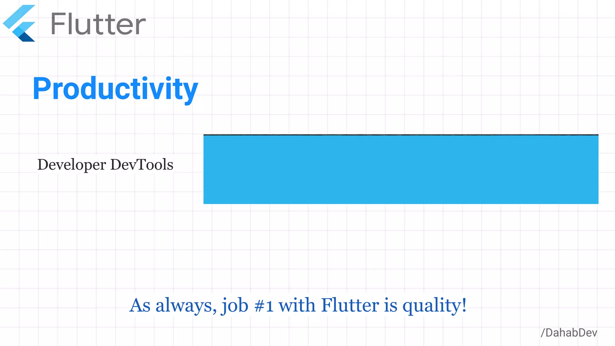 Productivity
/DahabDev
Developer DevTools
As always, job #1 with Flutter is quality!
 