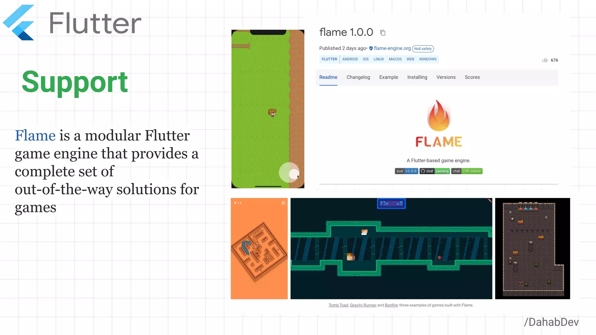 Support
/DahabDev
Flame is a modular Flutter
game engine that provides a
complete set of
out-of-the-way solutions for
games
 