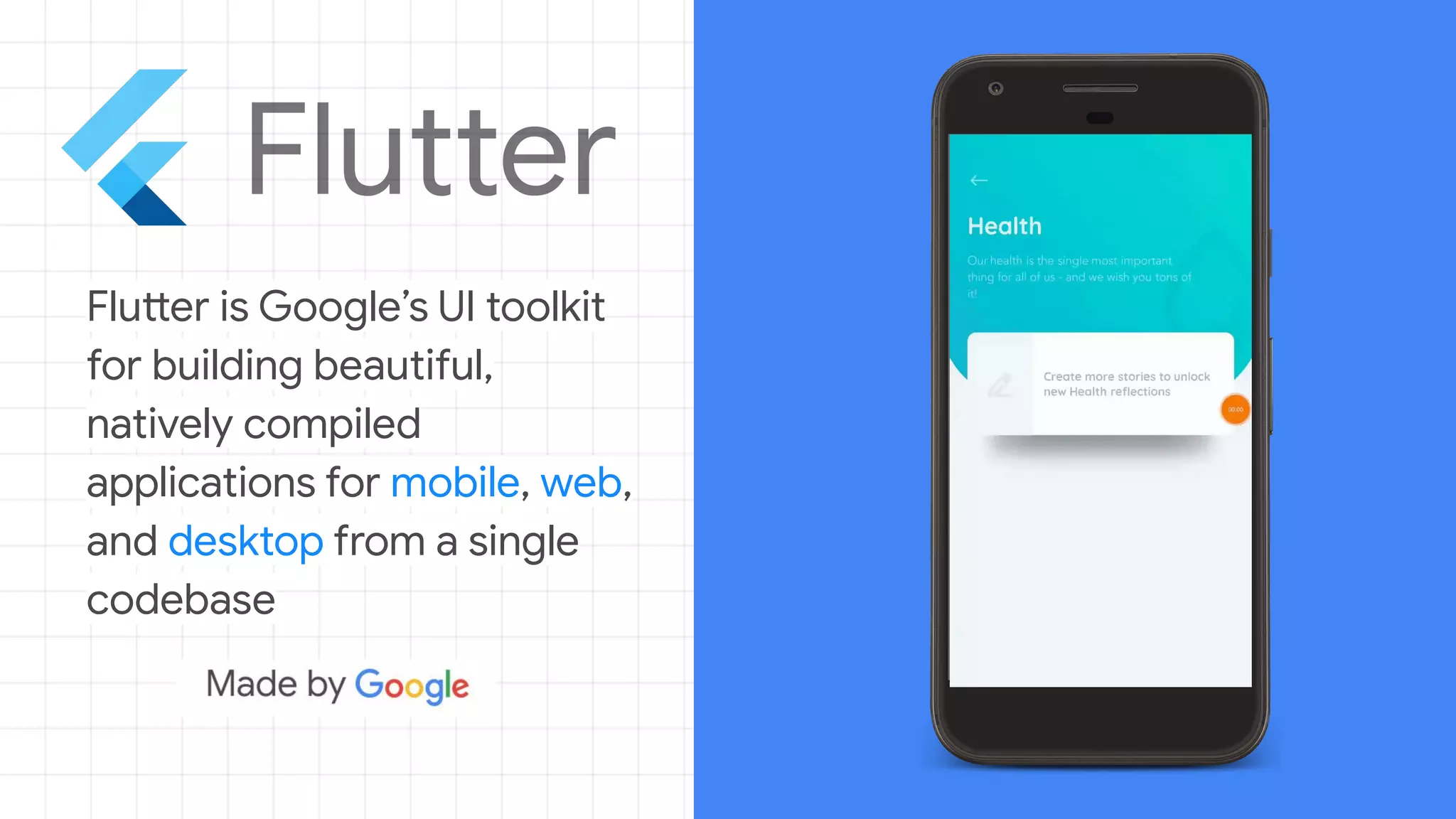 Flutter is Google’s UI toolkit
for building beautiful,
natively compiled
applications for mobile, web,
and desktop from a single
codebase
 