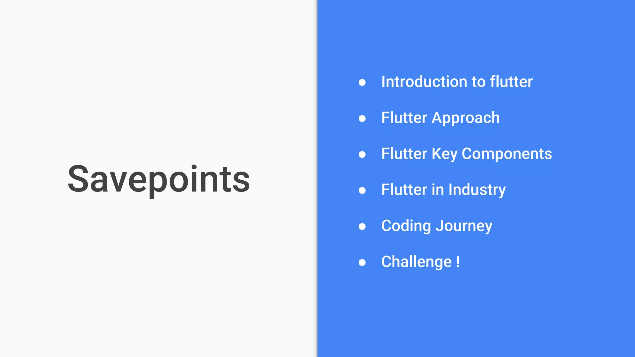 Savepoints
● Introduction to flutter
● Flutter Approach
● Flutter Key Components
● Flutter in Industry
● Coding Journey
● Challenge !
 