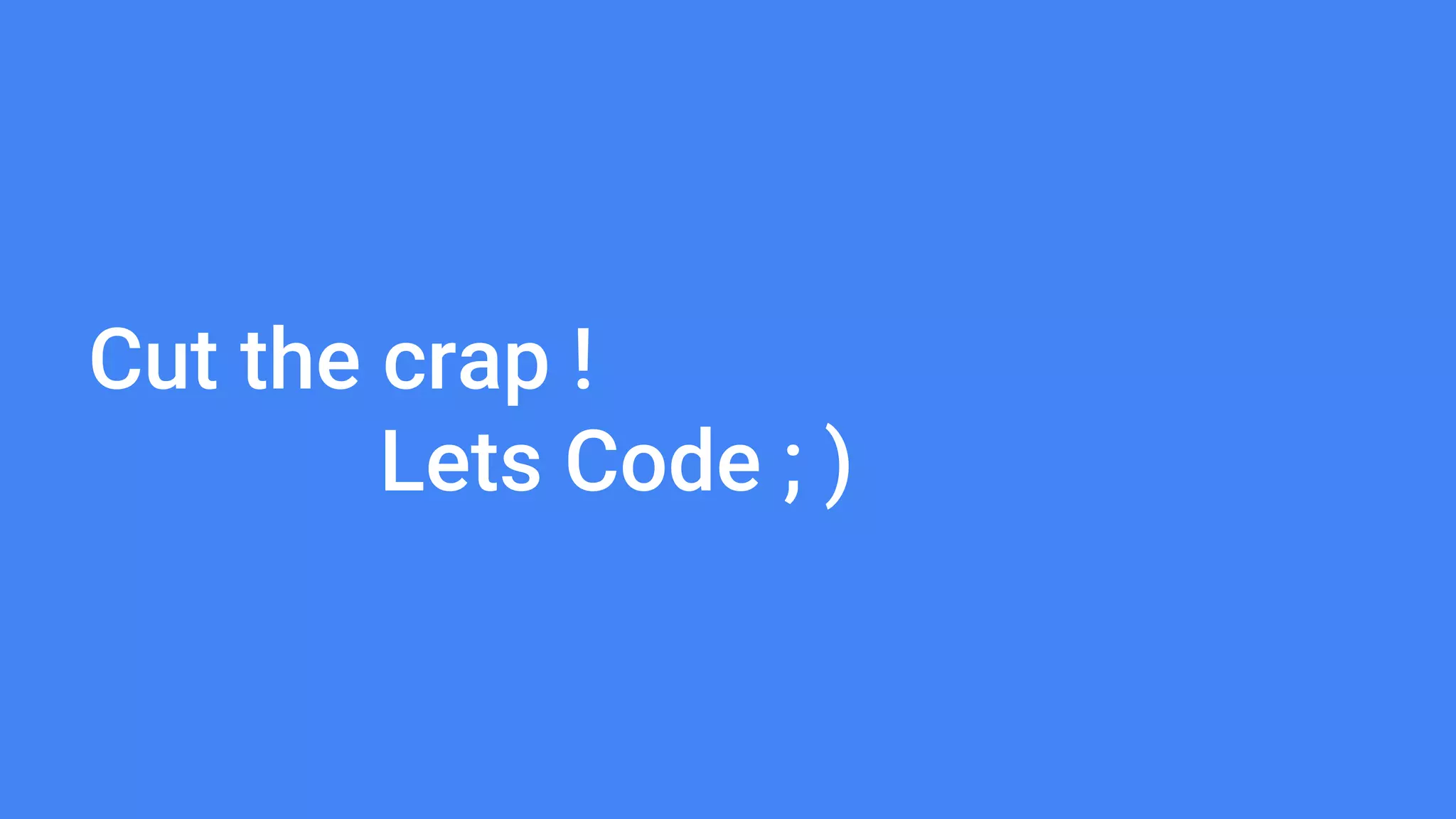 Cut the crap !
Lets Code ; )
 