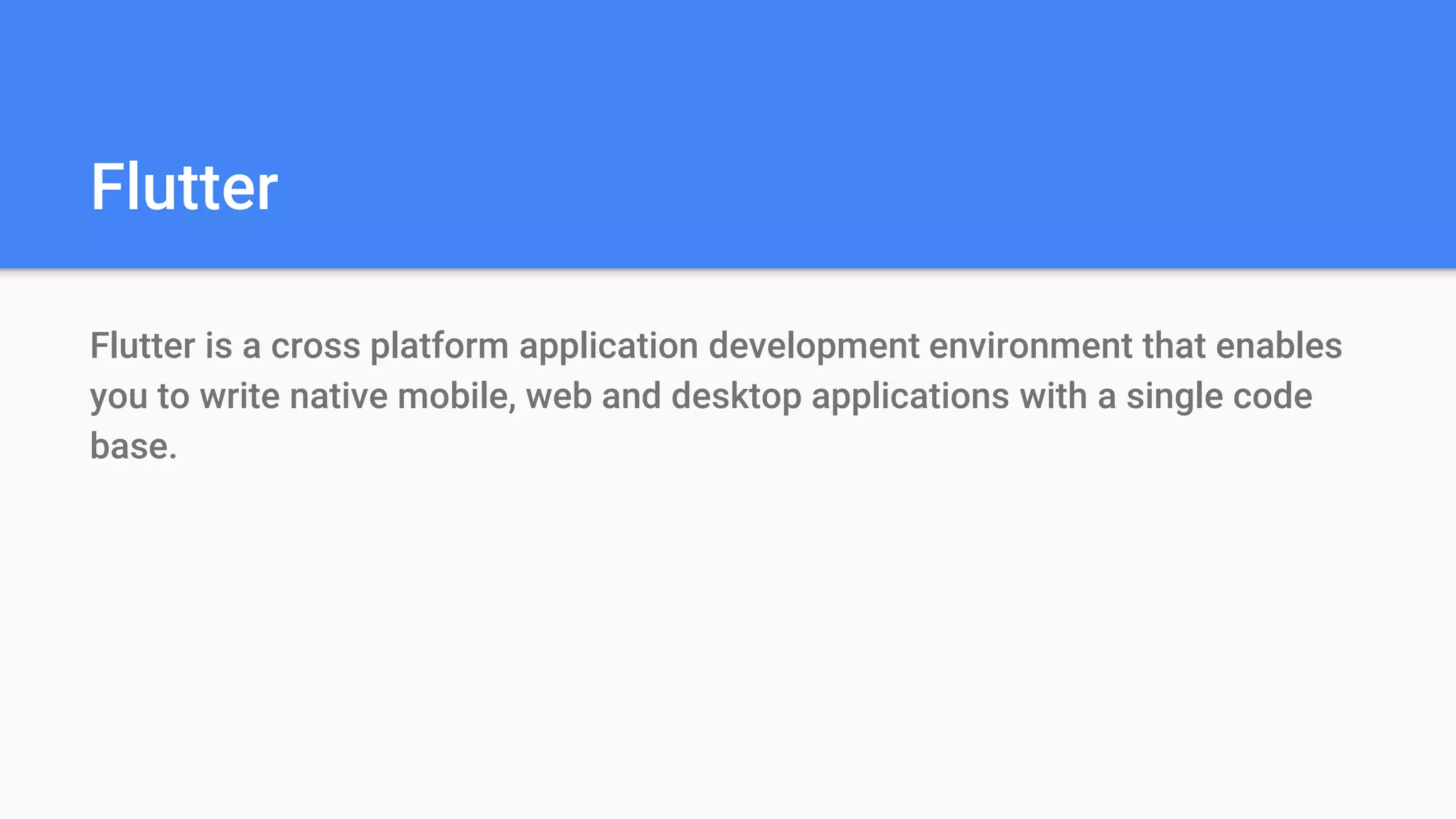 Flutter
Flutter is a cross platform application development environment that enables
you to write native mobile, web and desktop applications with a single code
base.
 