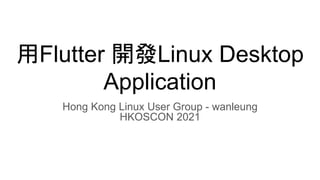 用Flutter 開發Linux Desktop
Application
Hong Kong Linux User Group - wanleung
HKOSCON 2021
 