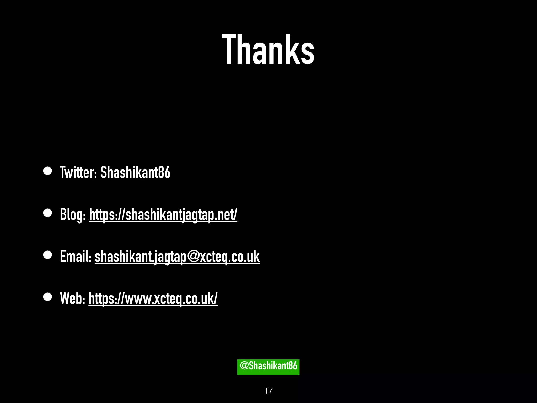 Thanks
• Twitter: Shashikant86
• Blog: https://shashikantjagtap.net/
• Email: shashikant.jagtap@xcteq.co.uk
• Web: https://www.xcteq.co.uk/
!17
@Shashikant86
 