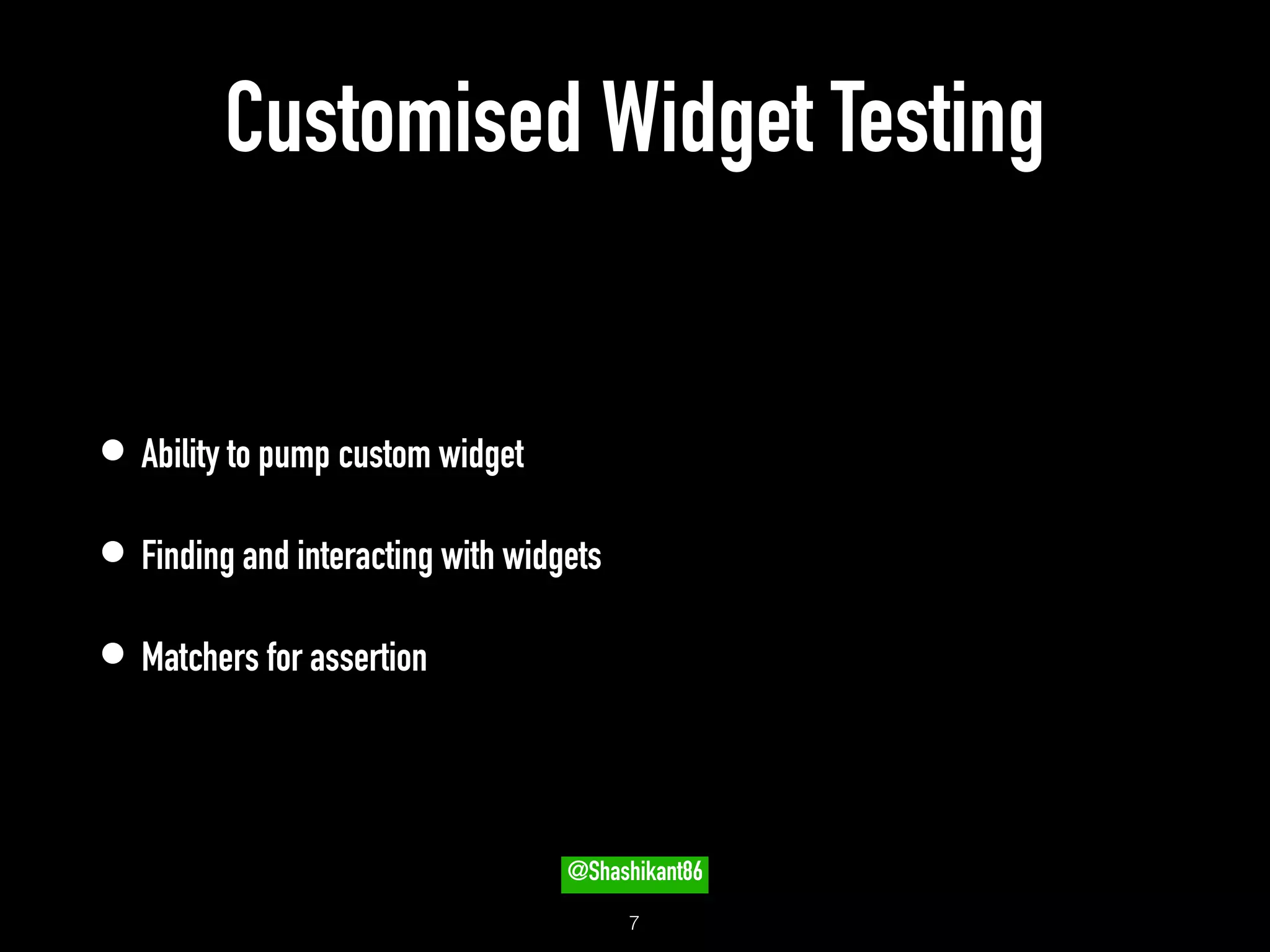 Customised Widget Testing
• Ability to pump custom widget
• Finding and interacting with widgets
• Matchers for assertion
!7
@Shashikant86
 