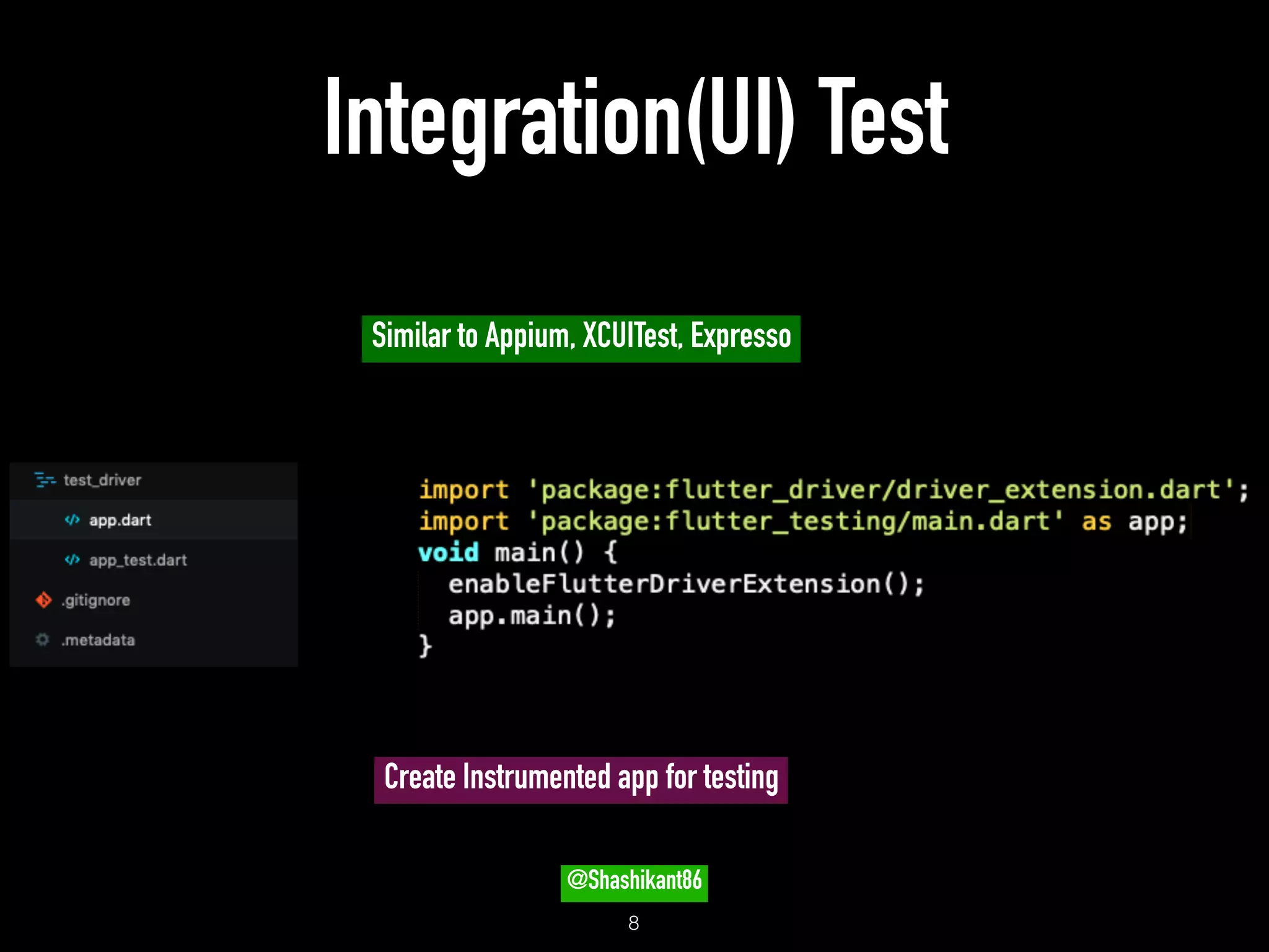 Integration(UI) Test
!8
Create Instrumented app for testing
Similar to Appium, XCUITest, Expresso
@Shashikant86
 