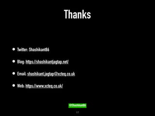 Thanks
• Twitter: Shashikant86
• Blog: https://shashikantjagtap.net/
• Email: shashikant.jagtap@xcteq.co.uk
• Web: https://www.xcteq.co.uk/
!17
@Shashikant86
 