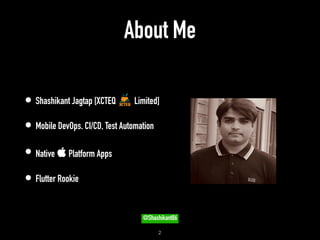 About Me
• Shashikant Jagtap [XCTEQ Limited]
• Mobile DevOps. CI/CD, Test Automation
• Native  Platform Apps
• Flutter Rookie
!2
@Shashikant86
 