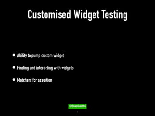 Customised Widget Testing
• Ability to pump custom widget
• Finding and interacting with widgets
• Matchers for assertion
!7
@Shashikant86
 