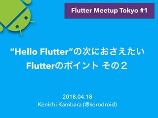 2018.04.18
Kenichi Kambara (@korodroid)
Flutter Meetup Tokyo #1
“Hello Flutter”
Flutter
 