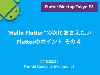 2018.05.31
Kenichi Kambara (@korodroid)
Flutter Meetup Tokyo #2
Hello Flutter
Flutter
 