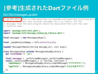 [ ] Dart
// DO NOT EDIT. This is code generated via package:intl/generate_localized.dart
// This is a library that provides messages for a ja locale. All the
// messages from the main program should be duplicated here with the same
// function name.
import 'package:intl/intl.dart';
import 'package:intl/message_lookup_by_library.dart';
final messages = new MessageLookup();
final _keepAnalysisHappy = Intl.defaultLocale;
typedef MessageIfAbsent(String message_str, List args);
class MessageLookup extends MessageLookupByLibrary {
get localeName => 'ja';
final messages = _notInlinedMessages(_notInlinedMessages);
static _notInlinedMessages(_) => <String, Function> {
"appSummary" : MessageLookupByLibrary.simpleMessage(" "),
"appTitle" : MessageLookupByLibrary.simpleMessage(" ")
};
}
lib/i10n/messages_ja.dart
 