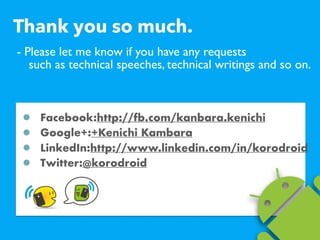 - Please let me know if you have any requests ?
such as technical speeches, technical writings and so on.
Facebook:http://fb.com/kanbara.kenichi
Google+:+Kenichi Kambara
LinkedIn:http://www.linkedin.com/in/korodroid
Twitter:@korodroid
Thank you so much.
 